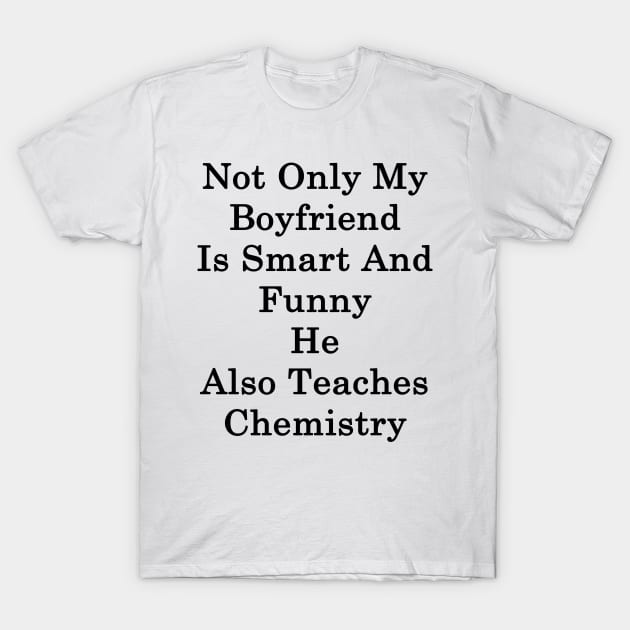 Not Only My Boyfriend Is Smart And Funny He Also Teaches Chemistry T-Shirt by supernova23